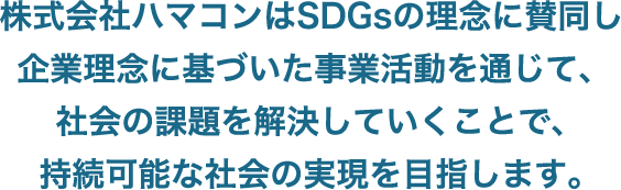 株式会社ハマコンはSDGsの理念に賛同し企業理念に基づいた事業活動を通じて、 社会の課題を解決していくことで、持続可能な社会の実現を目指します。