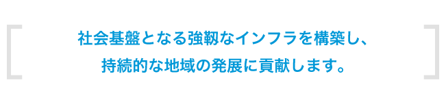 社会基盤となる道路交通網、河川・砂防施設の構築により持続的な地域の発展に貢献します。